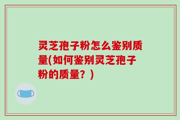 灵芝孢子粉怎么鉴别质量(如何鉴别灵芝孢子粉的质量?)-第1张图片-破壁灵芝孢子粉研究指南 灵芝孢子粉怎么鉴别质量(如何鉴别灵芝孢子粉的质量?)-第1张图片-破壁灵芝孢子粉研究指南