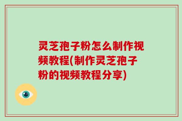 灵芝孢子粉怎么制作视频教程(制作灵芝孢子粉的视频教程分享)-第1张图片-破壁灵芝孢子粉研究指南 灵芝孢子粉怎么制作视频教程(制作灵芝孢子粉的视频教程分享)-第1张图片-破壁灵芝孢子粉研究指南