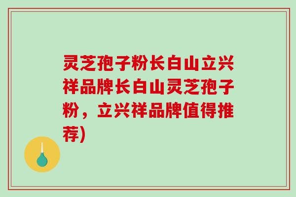 灵芝孢子粉长白山立兴祥品牌长白山灵芝孢子粉,立兴祥品牌值得推荐)-第1张图片-破壁灵芝孢子粉研究指南 灵芝孢子粉长白山立兴祥品牌长白山灵芝孢子粉,立兴祥品牌值得推荐)-第1张图片-破壁灵芝孢子粉研究指南