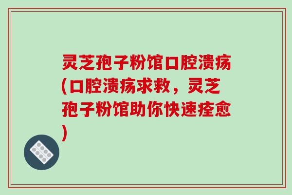 灵芝孢子粉馆口腔溃疡(口腔溃疡求救,灵芝孢子粉馆助你快速痊愈)-第1张图片-破壁灵芝孢子粉研究指南 灵芝孢子粉馆口腔溃疡(口腔溃疡求救,灵芝孢子粉馆助你快速痊愈)-第1张图片-破壁灵芝孢子粉研究指南
