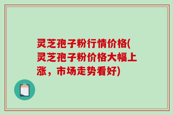 灵芝孢子粉行情价格(灵芝孢子粉价格大幅上涨,市场走势看好)-第1张图片-破壁灵芝孢子粉研究指南 灵芝孢子粉行情价格(灵芝孢子粉价格大幅上涨,市场走势看好)-第1张图片-破壁灵芝孢子粉研究指南