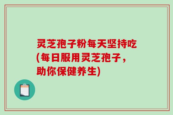 灵芝孢子粉每天坚持吃(每日服用灵芝孢子，助你保健养生)-第1张图片-破壁灵芝孢子粉研究指南