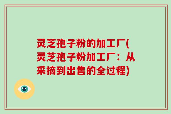 灵芝孢子粉的加工厂(灵芝孢子粉加工厂：从采摘到出售的全过程)-第1张图片-破壁灵芝孢子粉研究指南