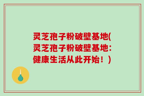 灵芝孢子粉破壁基地(灵芝孢子粉破壁基地：健康生活从此开始！)-第1张图片-破壁灵芝孢子粉研究指南