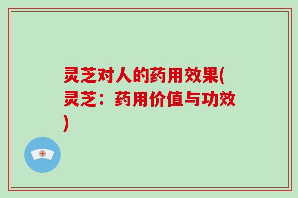 灵芝对人的药用效果(灵芝:药用价值与功效)-第1张图片-破壁灵芝孢子粉研究指南 灵芝对人的药用效果(灵芝:药用价值与功效)-第1张图片-破壁灵芝孢子粉研究指南