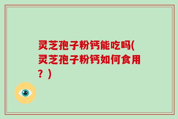 灵芝孢子粉钙能吃吗(灵芝孢子粉钙如何食用?)-第1张图片-破壁灵芝孢子粉研究指南 灵芝孢子粉钙能吃吗(灵芝孢子粉钙如何食用?)-第1张图片-破壁灵芝孢子粉研究指南