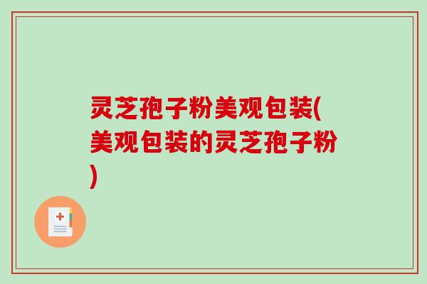 灵芝孢子粉美观包装(美观包装的灵芝孢子粉)-第1张图片-破壁灵芝孢子粉研究指南 灵芝孢子粉美观包装(美观包装的灵芝孢子粉)-第1张图片-破壁灵芝孢子粉研究指南