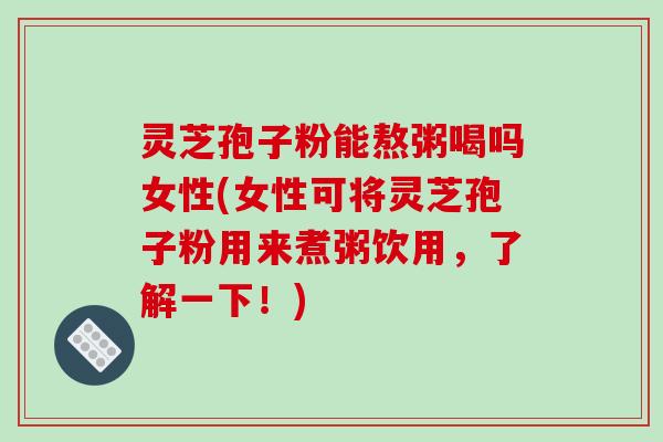 灵芝孢子粉能熬粥喝吗女性(女性可将灵芝孢子粉用来煮粥饮用,了解一下!)-第1张图片-破壁灵芝孢子粉研究指南 灵芝孢子粉能熬粥喝吗女性(女性可将灵芝孢子粉用来煮粥饮用,了解一下!)-第1张图片-破壁灵芝孢子粉研究指南
