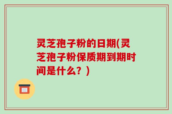 灵芝孢子粉的日期(灵芝孢子粉保质期到期时间是什么?)-第1张图片-破壁灵芝孢子粉研究指南 灵芝孢子粉的日期(灵芝孢子粉保质期到期时间是什么?)-第1张图片-破壁灵芝孢子粉研究指南