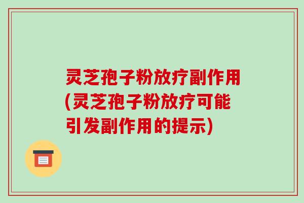 灵芝孢子粉放疗副作用(灵芝孢子粉放疗可能引发副作用的提示)-第1张图片-破壁灵芝孢子粉研究指南 灵芝孢子粉放疗副作用(灵芝孢子粉放疗可能引发副作用的提示)-第1张图片-破壁灵芝孢子粉研究指南