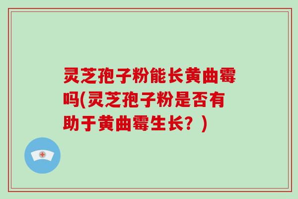 灵芝孢子粉能长黄曲霉吗(灵芝孢子粉是否有助于黄曲霉生长？)-第1张图片-破壁灵芝孢子粉研究指南