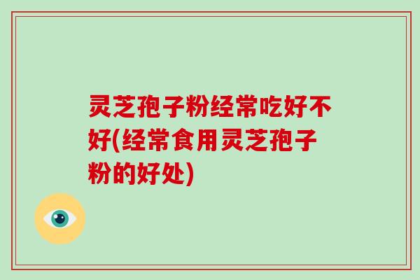 灵芝孢子粉经常吃好不好(经常食用灵芝孢子粉的好处)-第1张图片-破壁灵芝孢子粉研究指南 灵芝孢子粉经常吃好不好(经常食用灵芝孢子粉的好处)-第1张图片-破壁灵芝孢子粉研究指南