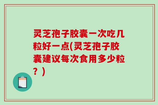 灵芝孢子胶囊一次吃几粒好一点(灵芝孢子胶囊建议每次食用多少粒?)-第1张图片-破壁灵芝孢子粉研究指南 灵芝孢子胶囊一次吃几粒好一点(灵芝孢子胶囊建议每次食用多少粒?)-第1张图片-破壁灵芝孢子粉研究指南