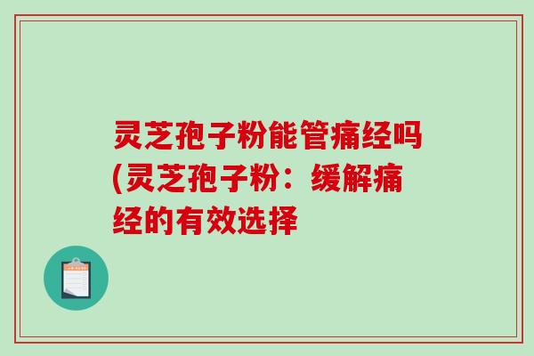 灵芝孢子粉能管痛经吗(灵芝孢子粉：缓解痛经的有效选择-第1张图片-破壁灵芝孢子粉研究指南