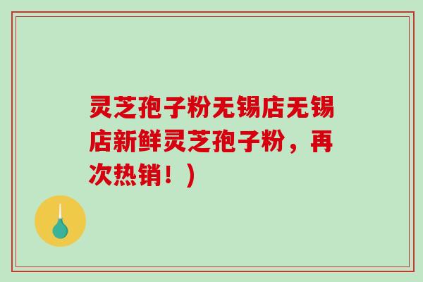 灵芝孢子粉无锡店无锡店新鲜灵芝孢子粉,再次热销!)-第1张图片-破壁灵芝孢子粉研究指南 灵芝孢子粉无锡店无锡店新鲜灵芝孢子粉,再次热销!)-第1张图片-破壁灵芝孢子粉研究指南