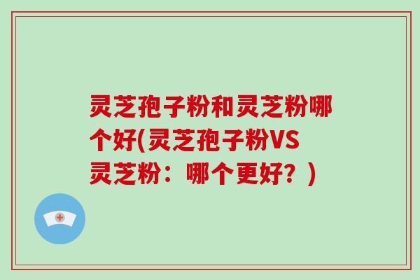 灵芝孢子粉和灵芝粉哪个好(灵芝孢子粉VS灵芝粉:哪个更好?)-第1张图片-破壁灵芝孢子粉研究指南 灵芝孢子粉和灵芝粉哪个好(灵芝孢子粉VS灵芝粉:哪个更好?)-第1张图片-破壁灵芝孢子粉研究指南
