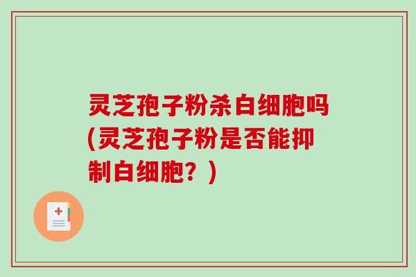 灵芝孢子粉杀白细胞吗(灵芝孢子粉是否能抑制白细胞?)-第1张图片-破壁灵芝孢子粉研究指南 灵芝孢子粉杀白细胞吗(灵芝孢子粉是否能抑制白细胞?)-第1张图片-破壁灵芝孢子粉研究指南