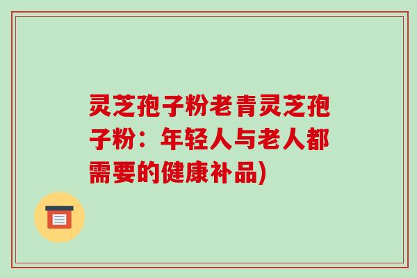 灵芝孢子粉老青灵芝孢子粉:年轻人与老人都需要的健康补品)-第1张图片-破壁灵芝孢子粉研究指南 灵芝孢子粉老青灵芝孢子粉:年轻人与老人都需要的健康补品)-第1张图片-破壁灵芝孢子粉研究指南