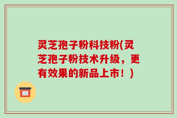 灵芝孢子粉科技粉(灵芝孢子粉技术升级,更有效果的新品上市!)-第1张图片-破壁灵芝孢子粉研究指南 灵芝孢子粉科技粉(灵芝孢子粉技术升级,更有效果的新品上市!)-第1张图片-破壁灵芝孢子粉研究指南