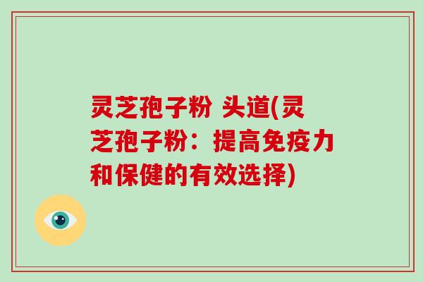 灵芝孢子粉 头道(灵芝孢子粉:提高免疫力和保健的有效选择)-第1张图片-破壁灵芝孢子粉研究指南 灵芝孢子粉 头道(灵芝孢子粉:提高免疫力和保健的有效选择)-第1张图片-破壁灵芝孢子粉研究指南