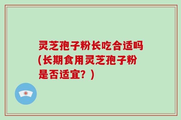 灵芝孢子粉长吃合适吗(长期食用灵芝孢子粉是否适宜?)-第1张图片-破壁灵芝孢子粉研究指南 灵芝孢子粉长吃合适吗(长期食用灵芝孢子粉是否适宜?)-第1张图片-破壁灵芝孢子粉研究指南
