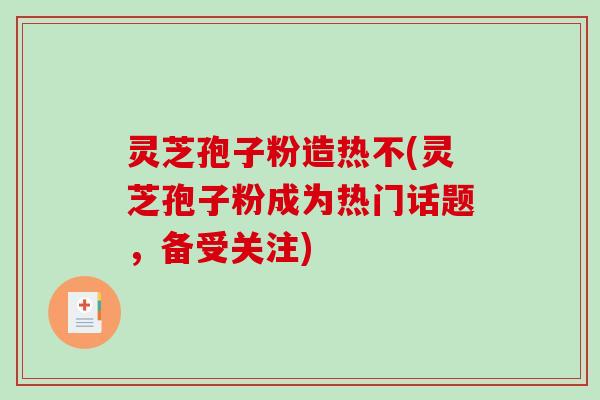 灵芝孢子粉造热不(灵芝孢子粉成为热门话题,备受关注)-第1张图片-破壁灵芝孢子粉研究指南 灵芝孢子粉造热不(灵芝孢子粉成为热门话题,备受关注)-第1张图片-破壁灵芝孢子粉研究指南