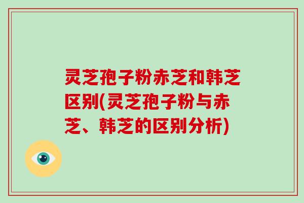 灵芝孢子粉赤芝和韩芝区别(灵芝孢子粉与赤芝、韩芝的区别分析)-第1张图片-破壁灵芝孢子粉研究指南 灵芝孢子粉赤芝和韩芝区别(灵芝孢子粉与赤芝、韩芝的区别分析)-第1张图片-破壁灵芝孢子粉研究指南