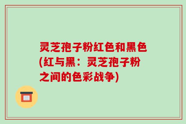 灵芝孢子粉红色和黑色(红与黑：灵芝孢子粉之间的色彩战争)-第1张图片-破壁灵芝孢子粉研究指南