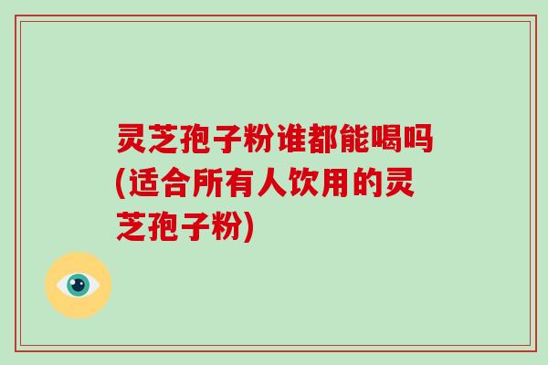 灵芝孢子粉谁都能喝吗(适合所有人饮用的灵芝孢子粉)-第1张图片-破壁灵芝孢子粉研究指南 灵芝孢子粉谁都能喝吗(适合所有人饮用的灵芝孢子粉)-第1张图片-破壁灵芝孢子粉研究指南