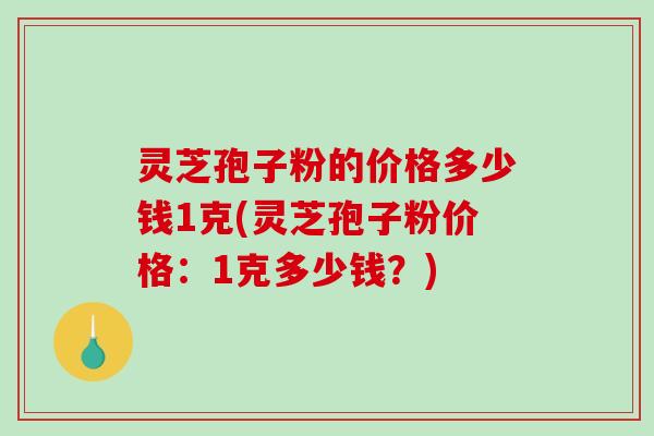 灵芝孢子粉的价格多少钱1克(灵芝孢子粉价格:1克多少钱?)-第1张图片-破壁灵芝孢子粉研究指南 灵芝孢子粉的价格多少钱1克(灵芝孢子粉价格:1克多少钱?)-第1张图片-破壁灵芝孢子粉研究指南