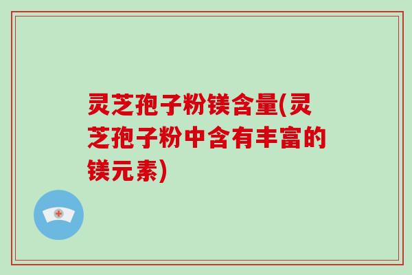 灵芝孢子粉镁含量(灵芝孢子粉中含有丰富的镁元素)-第1张图片-破壁灵芝孢子粉研究指南 灵芝孢子粉镁含量(灵芝孢子粉中含有丰富的镁元素)-第1张图片-破壁灵芝孢子粉研究指南