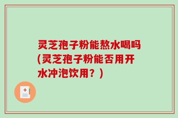 灵芝孢子粉能熬水喝吗(灵芝孢子粉能否用开水冲泡饮用?)-第1张图片-破壁灵芝孢子粉研究指南 灵芝孢子粉能熬水喝吗(灵芝孢子粉能否用开水冲泡饮用?)-第1张图片-破壁灵芝孢子粉研究指南