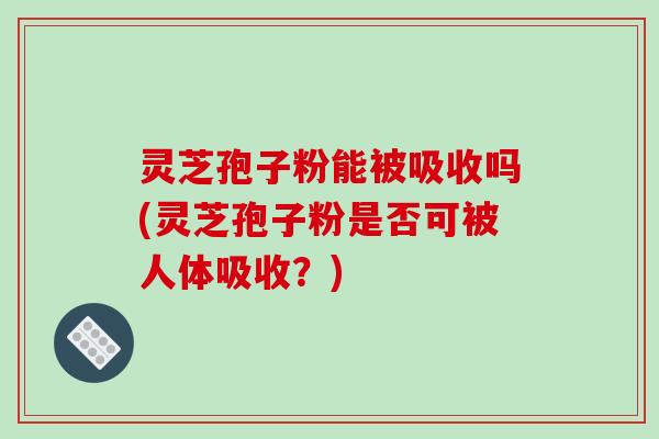 灵芝孢子粉能被吸收吗(灵芝孢子粉是否可被人体吸收?)-第1张图片-破壁灵芝孢子粉研究指南 灵芝孢子粉能被吸收吗(灵芝孢子粉是否可被人体吸收?)-第1张图片-破壁灵芝孢子粉研究指南