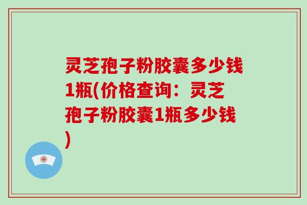 灵芝孢子粉胶囊多少钱1瓶(价格查询:灵芝孢子粉胶囊1瓶多少钱)-第1张图片-破壁灵芝孢子粉研究指南 灵芝孢子粉胶囊多少钱1瓶(价格查询:灵芝孢子粉胶囊1瓶多少钱)-第1张图片-破壁灵芝孢子粉研究指南