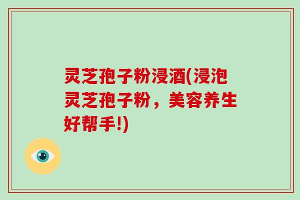 灵芝孢子粉浸酒(浸泡灵芝孢子粉,美容养生好帮手!)-第1张图片-破壁灵芝孢子粉研究指南 灵芝孢子粉浸酒(浸泡灵芝孢子粉,美容养生好帮手!)-第1张图片-破壁灵芝孢子粉研究指南