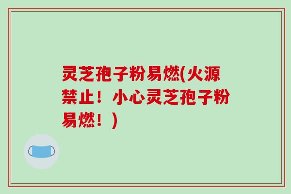 灵芝孢子粉易燃(火源禁止!小心灵芝孢子粉易燃!)-第1张图片-破壁灵芝孢子粉研究指南 灵芝孢子粉易燃(火源禁止!小心灵芝孢子粉易燃!)-第1张图片-破壁灵芝孢子粉研究指南