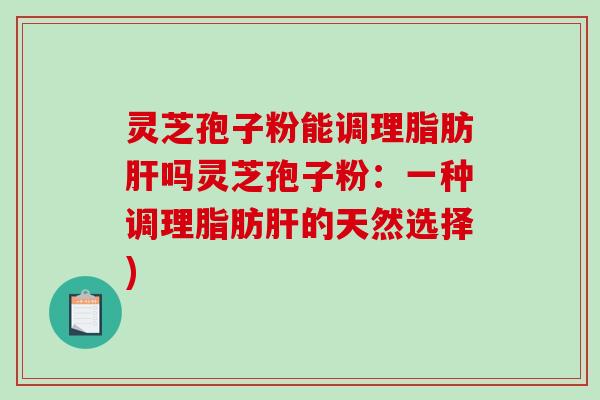 灵芝孢子粉能调理脂肪肝吗灵芝孢子粉:一种调理脂肪肝的天然选择)-第1张图片-破壁灵芝孢子粉研究指南 灵芝孢子粉能调理脂肪肝吗灵芝孢子粉:一种调理脂肪肝的天然选择)-第1张图片-破壁灵芝孢子粉研究指南