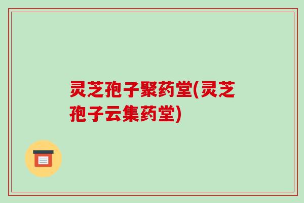 灵芝孢子聚药堂(灵芝孢子云集药堂)-第1张图片-破壁灵芝孢子粉研究指南