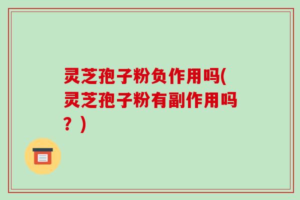 灵芝孢子粉负作用吗(灵芝孢子粉有副作用吗?)-第1张图片-破壁灵芝孢子粉研究指南 灵芝孢子粉负作用吗(灵芝孢子粉有副作用吗?)-第1张图片-破壁灵芝孢子粉研究指南