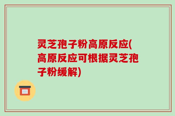 灵芝孢子粉高原反应(高原反应可根据灵芝孢子粉缓解)-第1张图片-破壁灵芝孢子粉研究指南 灵芝孢子粉高原反应(高原反应可根据灵芝孢子粉缓解)-第1张图片-破壁灵芝孢子粉研究指南