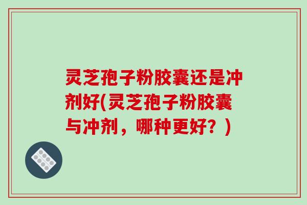 灵芝孢子粉胶囊还是冲剂好(灵芝孢子粉胶囊与冲剂,哪种更好?)-第1张图片-破壁灵芝孢子粉研究指南 灵芝孢子粉胶囊还是冲剂好(灵芝孢子粉胶囊与冲剂,哪种更好?)-第1张图片-破壁灵芝孢子粉研究指南