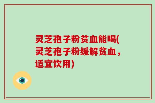 灵芝孢子粉贫血能喝(灵芝孢子粉缓解贫血,适宜饮用)-第1张图片-破壁灵芝孢子粉研究指南 灵芝孢子粉贫血能喝(灵芝孢子粉缓解贫血,适宜饮用)-第1张图片-破壁灵芝孢子粉研究指南