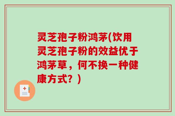 灵芝孢子粉鸿茅(饮用灵芝孢子粉的效益优于鸿茅草，何不换一种健康方式？)-第1张图片-破壁灵芝孢子粉研究指南
