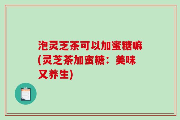 泡灵芝茶可以加蜜糖嘛(灵芝茶加蜜糖:美味又养生)-第1张图片-破壁灵芝孢子粉研究指南 泡灵芝茶可以加蜜糖嘛(灵芝茶加蜜糖:美味又养生)-第1张图片-破壁灵芝孢子粉研究指南