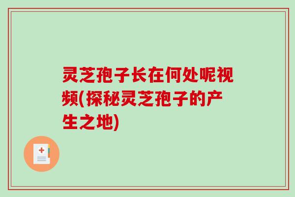 灵芝孢子长在何处呢视频(探秘灵芝孢子的产生之地)-第1张图片-破壁灵芝孢子粉研究指南