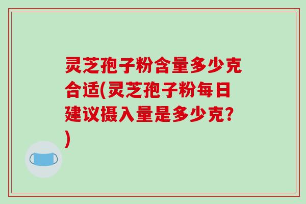 灵芝孢子粉含量多少克合适(灵芝孢子粉每日建议摄入量是多少克?)-第1张图片-破壁灵芝孢子粉研究指南 灵芝孢子粉含量多少克合适(灵芝孢子粉每日建议摄入量是多少克?)-第1张图片-破壁灵芝孢子粉研究指南