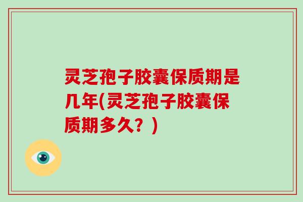 灵芝孢子胶囊保质期是几年(灵芝孢子胶囊保质期多久?)-第1张图片-破壁灵芝孢子粉研究指南 灵芝孢子胶囊保质期是几年(灵芝孢子胶囊保质期多久?)-第1张图片-破壁灵芝孢子粉研究指南