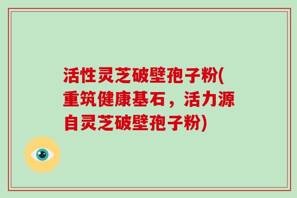 活性灵芝破壁孢子粉(重筑健康基石,活力源自灵芝破壁孢子粉)-第1张图片-破壁灵芝孢子粉研究指南 活性灵芝破壁孢子粉(重筑健康基石,活力源自灵芝破壁孢子粉)-第1张图片-破壁灵芝孢子粉研究指南