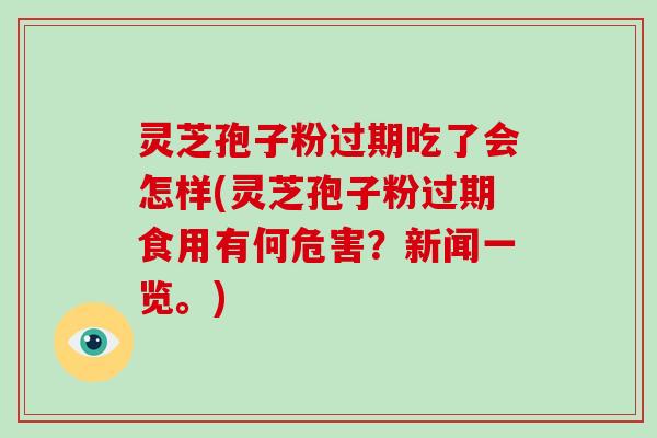 灵芝孢子粉过期吃了会怎样(灵芝孢子粉过期食用有何危害?新闻一览。)-第1张图片-破壁灵芝孢子粉研究指南 灵芝孢子粉过期吃了会怎样(灵芝孢子粉过期食用有何危害?新闻一览。)-第1张图片-破壁灵芝孢子粉研究指南