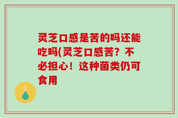 灵芝口感是苦的吗还能吃吗(灵芝口感苦?不必担心!这种菌类仍可食用-第1张图片-破壁灵芝孢子粉研究指南 灵芝口感是苦的吗还能吃吗(灵芝口感苦?不必担心!这种菌类仍可食用-第1张图片-破壁灵芝孢子粉研究指南